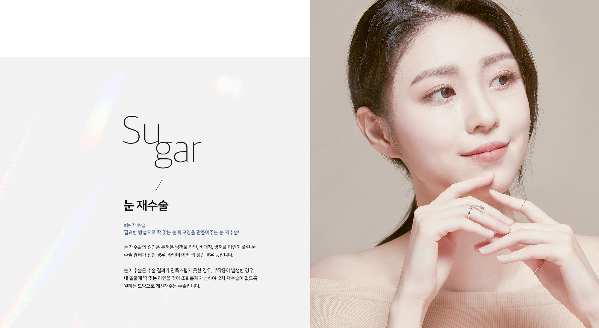 [눈 재수술] Sugar / 눈 재수술 #눈 재수술 필요한 방법으로 딱 맞는 눈매 모양을 만들어주는 눈 재수술! 눈 재수술의 원인은 두꺼운 쌍꺼풀 라인, 비대칭, 쌍꺼풀 라인이 풀린 눈, 수술 흉터가 진한 경우, 라인이 여러 겹 생긴 경우 등입니다. 눈 재수술은 수술 결과가 만족스럽지 못한 경우, 부작용이 발생한 경우, 내 얼굴에 딱 맞는 라인을 찾아 조화롭게 개선하여 2차 재수술이 없도록 원하는 모양으로 개선해주는 수술입니다.