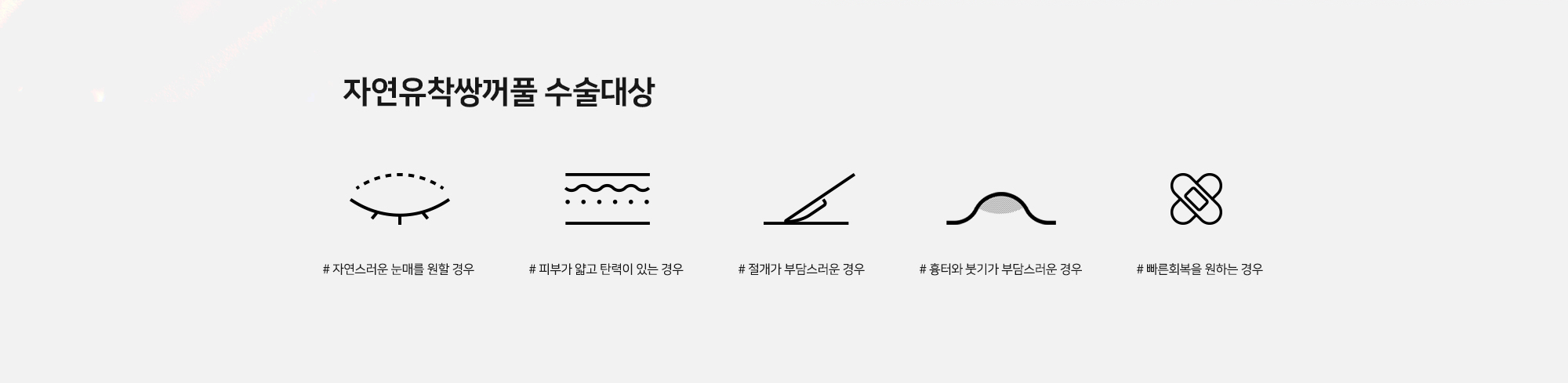 자연유착쌍꺼풀 수술대상 - # 자연스러운 눈매를 원할 경우 # 피부가 얇고 탄력이 있는 경우 # 절개가 부담스러운 경우 # 흉터와 붓기가 부담스러운 경우 # 빠른회복을 원하는 경우