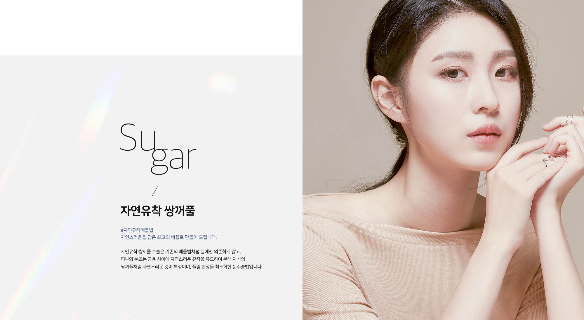 Sugar 자연유착 쌍꺼풀 - #자연유착매몰법 자연스러움을 담은 최고의 비율로 만들어 드립니다. 자연유착 쌍꺼풀 수술은 기존의 매몰법처럼 실에만 의존하지 않고, 피부와 눈뜨는 근육 사이에 자연스러운 유착을 유도하여 본래 자신의 쌍꺼풀처럼 자연스러운 것이 특징이며, 풀림 현상을 최소화한 눈수술법입니다.