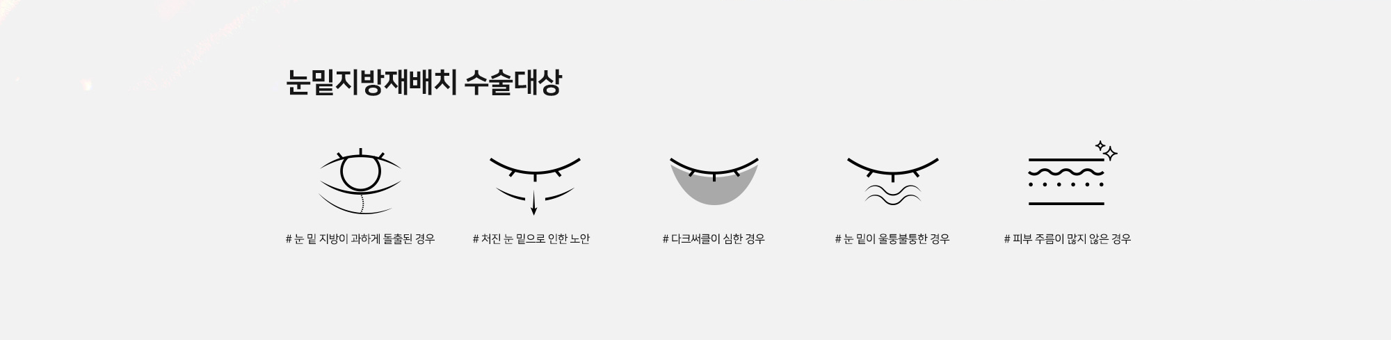 눈밑지방재배치 수술대상 - # 눈 밑 지방이 과하게 돌출된 경우 # 처진 눈 밑으로 인한 노안 # 다크써클이 심한 경우 # 눈 밑이 울퉁불퉁한 경우 # 피부 주름이 많지 않은 경우