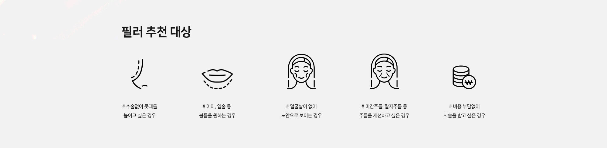[필러 추천 대상] # 수술없이 콧대를 높이고 싶은 경우 # 이마, 입술 등 볼륨을 원하는 경우 # 얼굴살이 없어 노안으로 보이는 경우 # 미간주름, 팔자주름 등 주름을 개선하고 싶은 경우 # 비용 부담없이 시술을 받고 싶은 경우