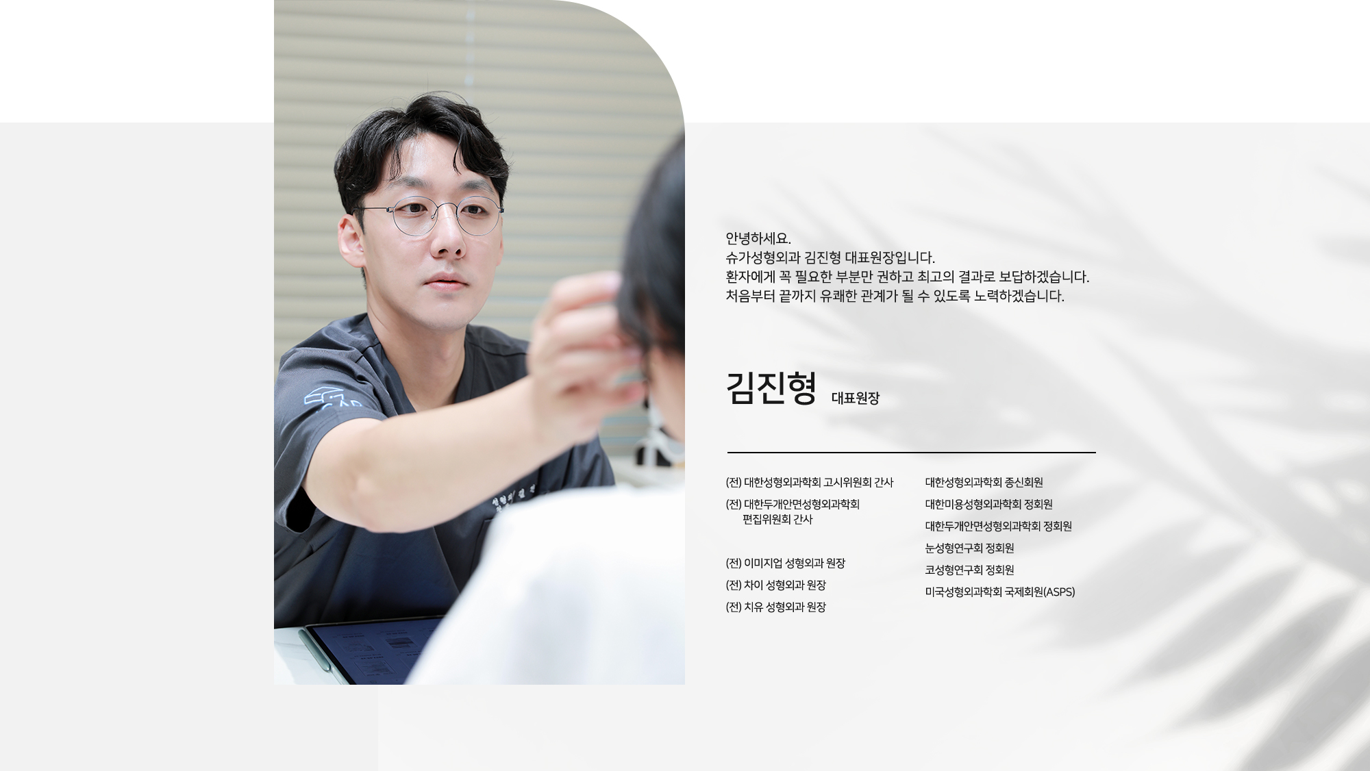 [김진형 대표원장] 안녕하세요. 슈가성형외과 김진형 대표원장입니다. 환자에게 꼭 필요한 부분만 권하고 최고의 결과로 보답하겠습니다. 처음부터 끝까지 유쾌한 관계가 될 수 있도록 노력하겠습니다. 대한성형외과학회 고시위원회 간사, 대한두개안면성형외과학회 편집위원회 간사, 전 이미지업 성형외과 원장, 전 차이 성형외과 원장, 전 치유 성형외과 원장.