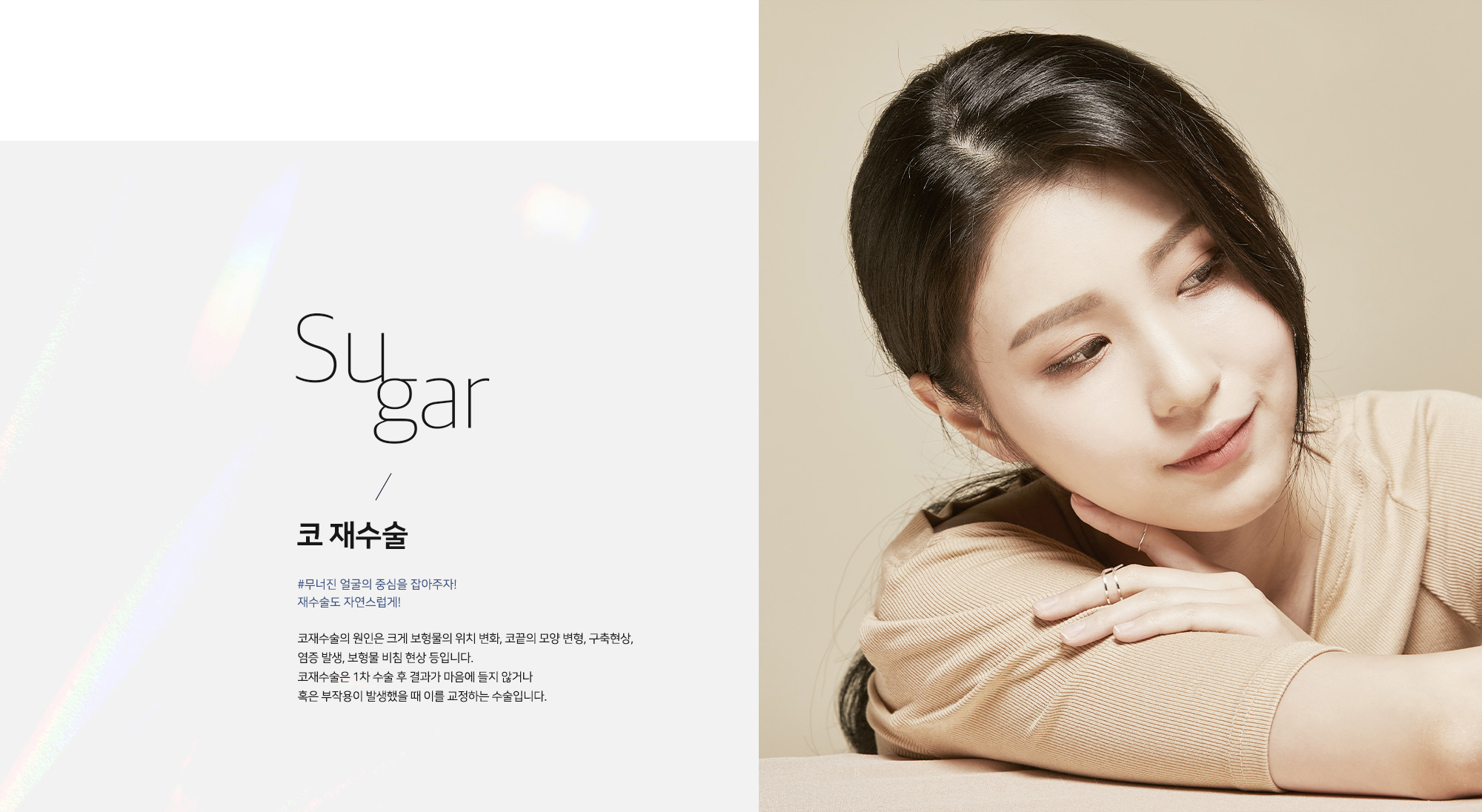 코 재수술 #무너진 얼굴의 중심을 잡아주자! 재수술도 자연스럽게! 코재수술의 원인은 크게 보형물의 위치 변화, 코끝의 모양 변형, 구축현상, 염증 발생, 보형물 비침 현상 등입니다. 코재수술은 1차 수술 후 결과가 마음에 들지 않거나 혹은 부작용이 발생했을 때 이를 교정하는 수술입니다.