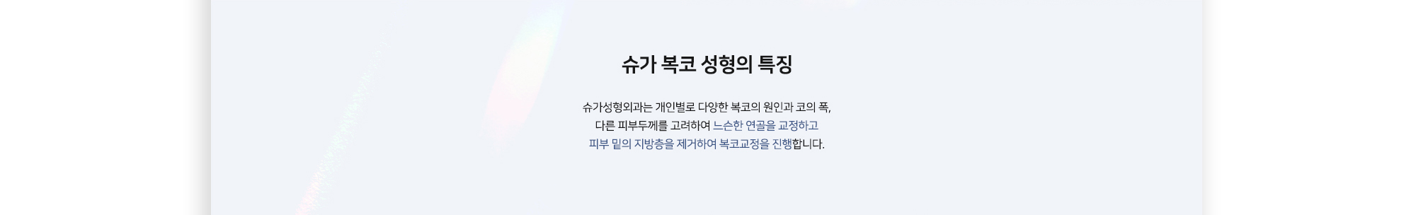 슈가 복코 성형의 특징 슈가성형외과는 개인별로 다양한 복코의 원인과 코의 폭, 다른 피부두께를 고려하여 느슨한 연골을 교정하고 피부 밑의 지방층을 제거하여 복코교정을 진행합니다.