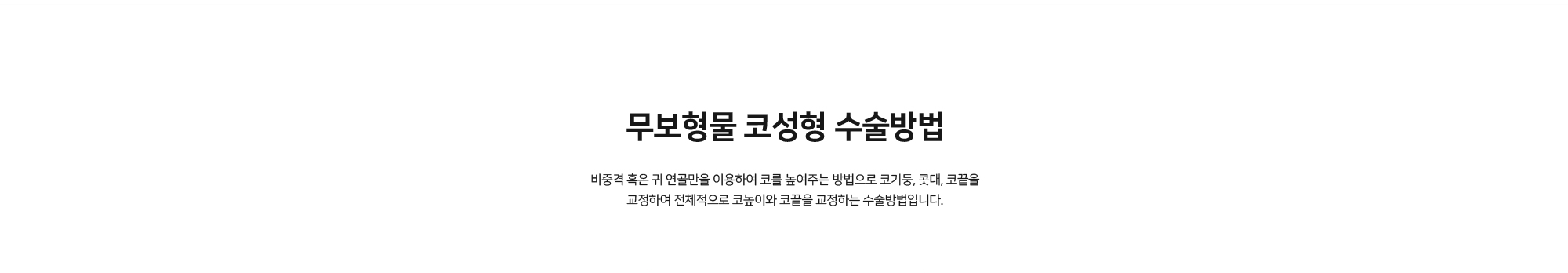 무보형물 코성형 수술방법 - 비중격 혹은 귀 연골만을 이용하여 코를 높여주는 방법으로 코기둥, 콧대, 코끝을 교정하여 전체적으로 코높이와 코끝을 교정하는 수술방법입니다.