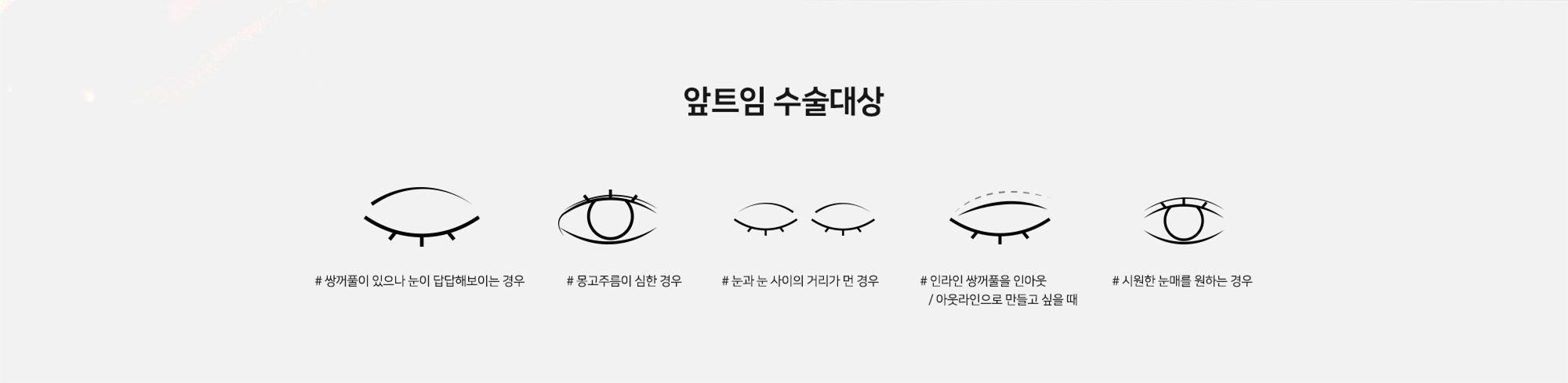 [앞트임 수술대상] # 쌍꺼풀이 있으나 눈이 답답해보이는 경우   # 몽고주름이 심한 경우   # 눈과 눈 사이의 거리가 먼 경우   # 인라인 쌍꺼풀을 인아웃 / 아웃라인으로 만들고 싶을 때   # 시원한 눈매를 원하는 경우